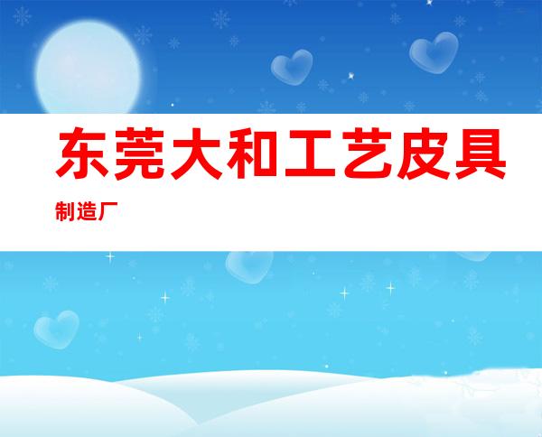 东莞大和工艺皮具制造厂