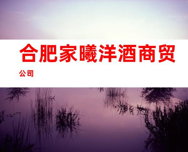 合肥家曦洋酒商贸公司