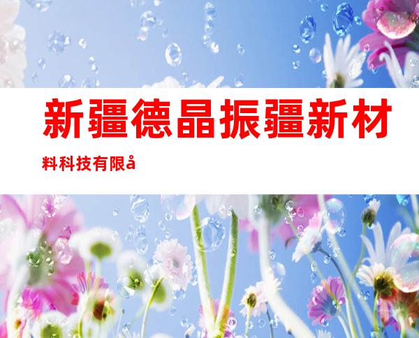 新疆德晶振疆新材料科技有限公司