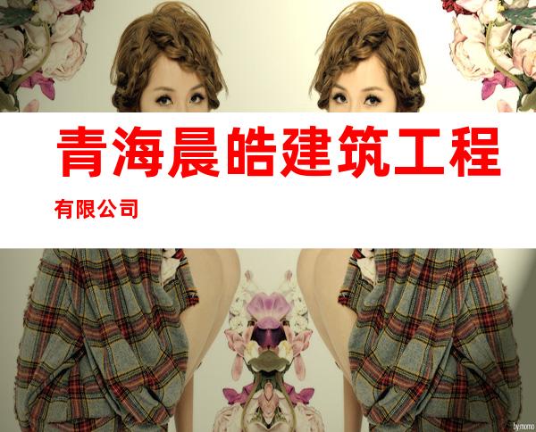 青海晨皓建筑工程有限公司